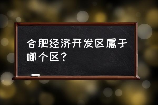 合肥经济开发区 合肥经济开发区属于哪个区？