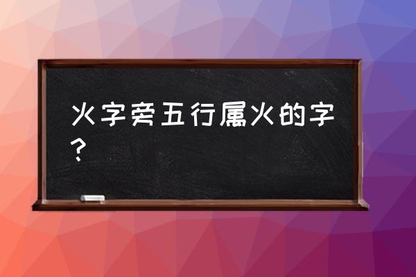 五行属火带火的字大全 火字旁五行属火的字？