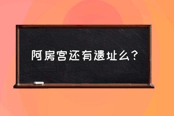 阿房宫遗址在哪 阿房宫还有遗址么？