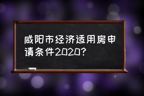 经济适用房申请条件2020 咸阳市经济适用房申请条件2020？