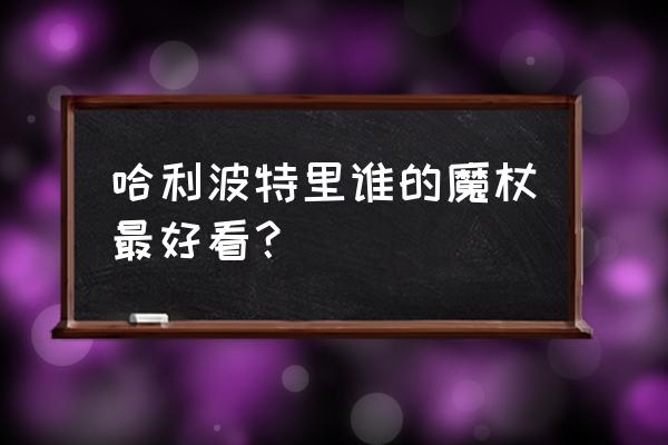 哈利波特最好看的魔杖 哈利波特里谁的魔杖最好看？