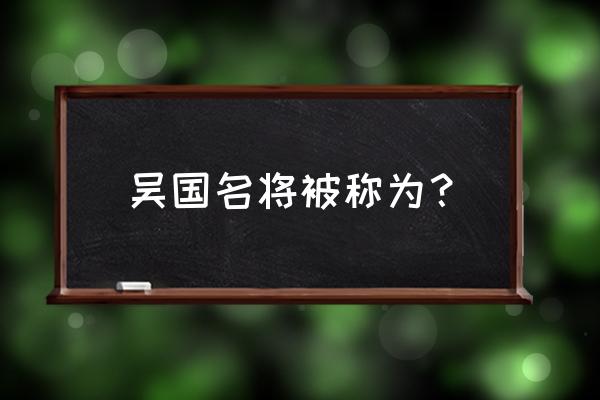 吴国八大名将 吴国名将被称为？