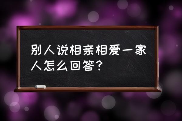 相亲相爱一家人 别人说相亲相爱一家人怎么回答？