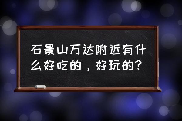 石景山万达吃的 石景山万达附近有什么好吃的，好玩的？