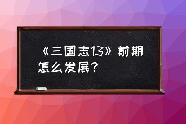 三国志13前期完美攻略 《三国志13》前期怎么发展？