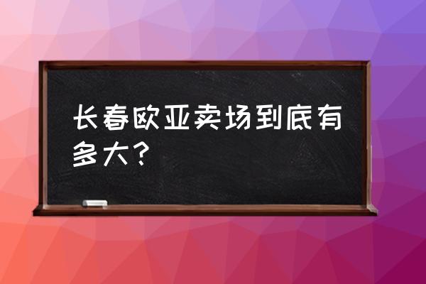 长春欧亚卖场多大 长春欧亚卖场到底有多大？