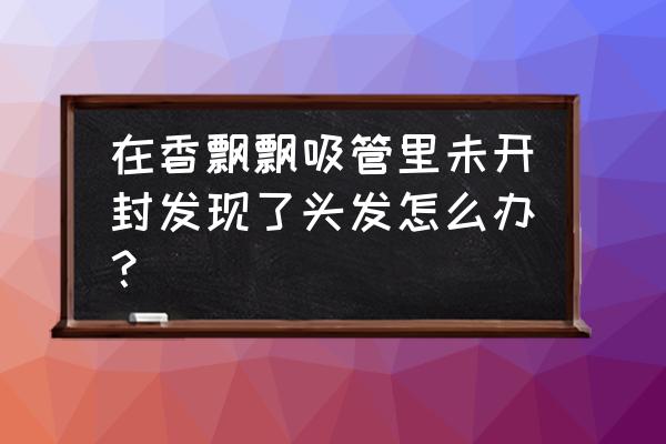 香飘飘奶茶吸管 在香飘飘吸管里未开封发现了头发怎么办？