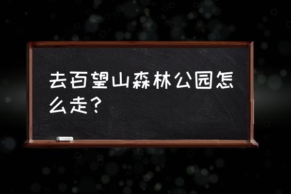 百望山森林公园怎么走 去百望山森林公园怎么走？