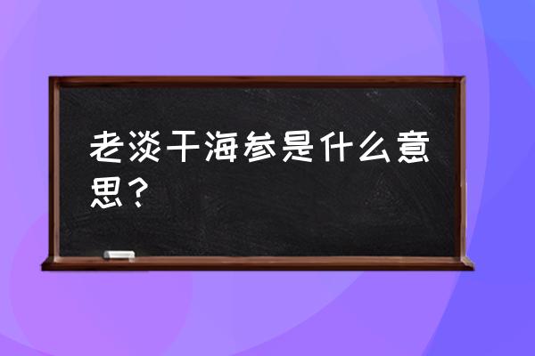 什么叫老淡干海参 老淡干海参是什么意思？