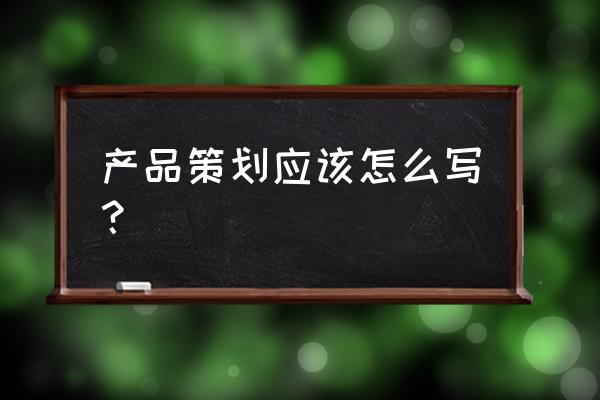 产品策划书模板 产品策划应该怎么写？