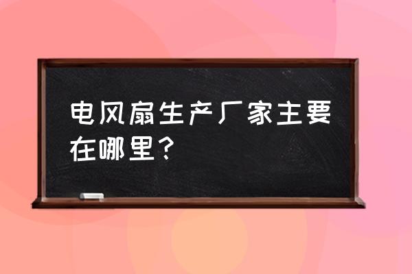 工业风扇生产厂家 电风扇生产厂家主要在哪里？