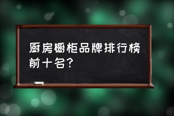 橱柜品牌十大名牌排名 厨房橱柜品牌排行榜前十名？