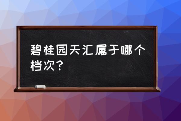 大朗碧桂园全称 碧桂园天汇属于哪个档次？