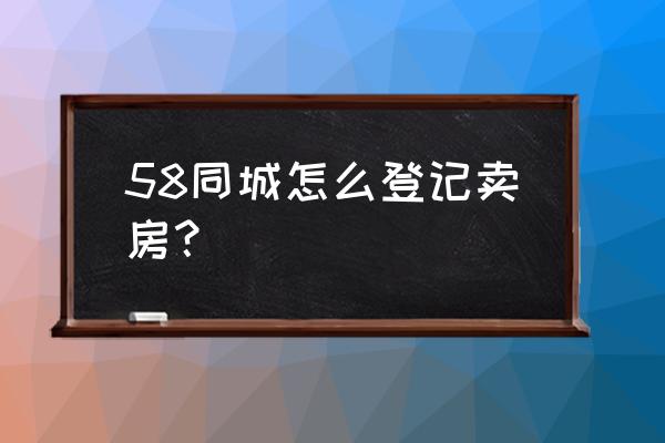 免费发布卖房信息在哪 58同城怎么登记卖房？