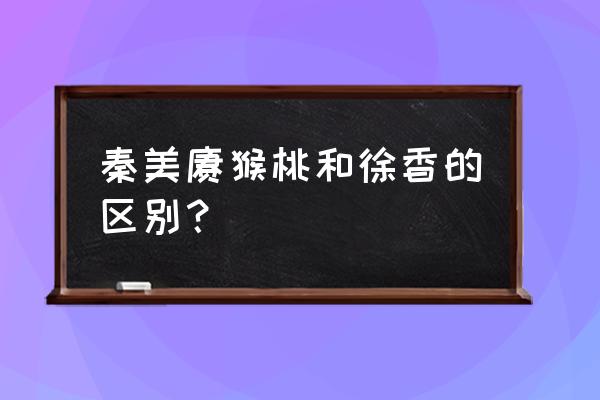 徐香猕猴桃的作用与效果 秦美猕猴桃和徐香的区别？