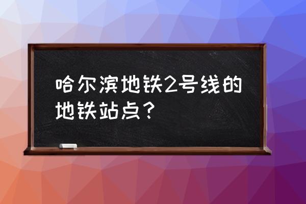 哈尔滨2号线全部站点 哈尔滨地铁2号线的地铁站点？