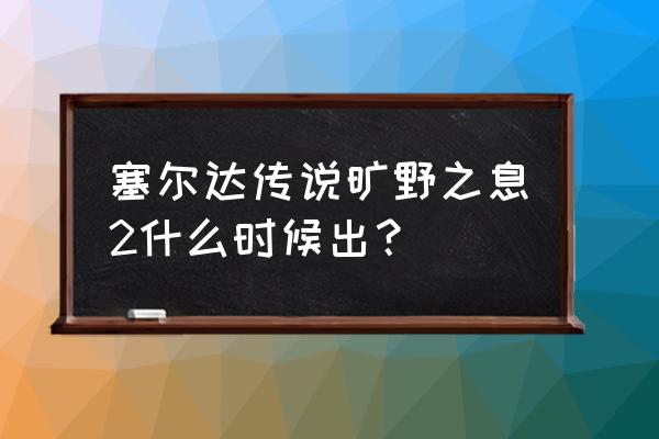 塞尔达传说荒野之息续作 塞尔达传说旷野之息2什么时候出？