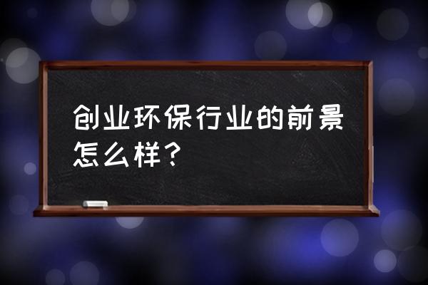 创业环保最新消息 创业环保行业的前景怎么样？