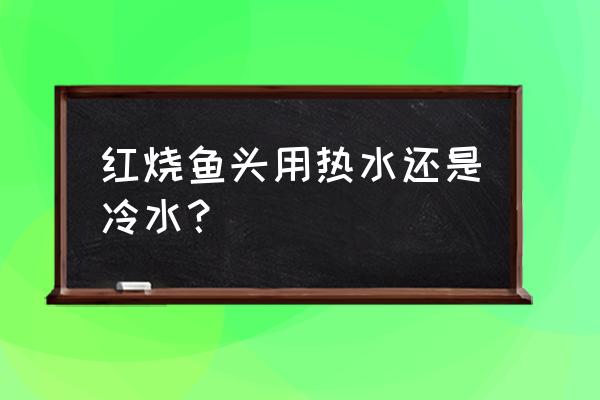 红烧鱼头煲 红烧鱼头用热水还是冷水？