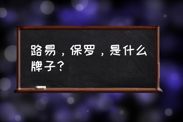 路易保罗是哪里生产的 路易，保罗，是什么牌子？