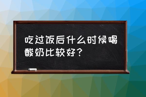 一天什么时候喝酸奶 吃过饭后什么时候喝酸奶比较好？