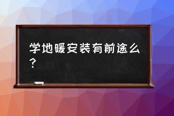 安装地暖有前途吗 学地暖安装有前途么？