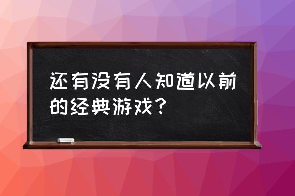 以前的经典老游戏 还有没有人知道以前的经典游戏？