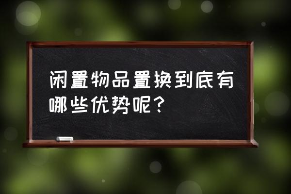 闲置物品交换的弊端 闲置物品置换到底有哪些优势呢？