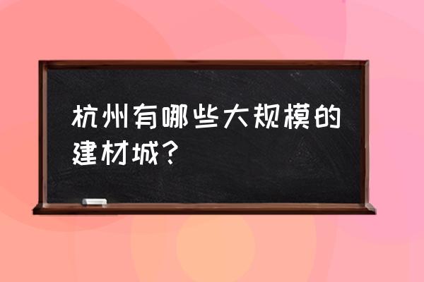 杭州哪个建材市场最大 杭州有哪些大规模的建材城？