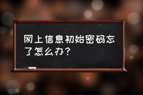 初始密码忘记了怎么办 网上信息初始密码忘了怎么办？