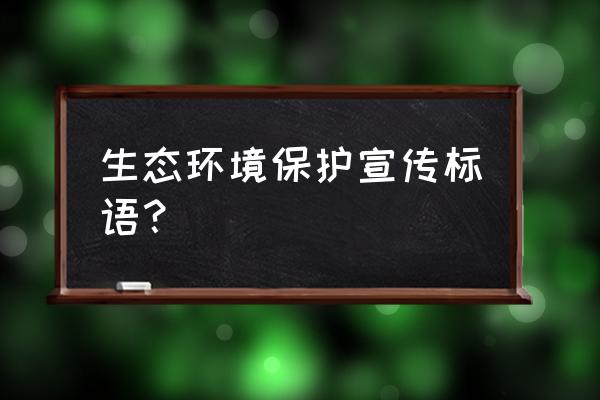 环保标语有哪些 生态环境保护宣传标语？