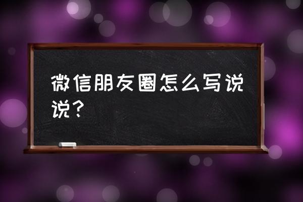 微信朋友圈怎么写说说 微信朋友圈怎么写说说？