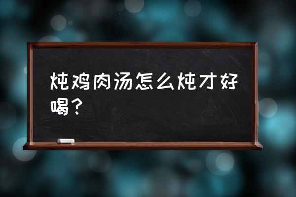 怎样炖鸡汤好喝又营养 炖鸡肉汤怎么炖才好喝？