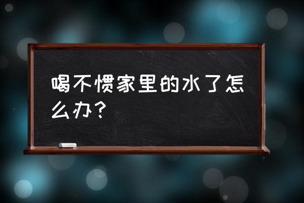 家里的水不好喝 喝不惯家里的水了怎么办？