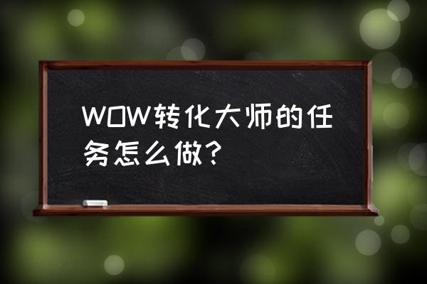 wow转化大师 WOW转化大师的任务怎么做？