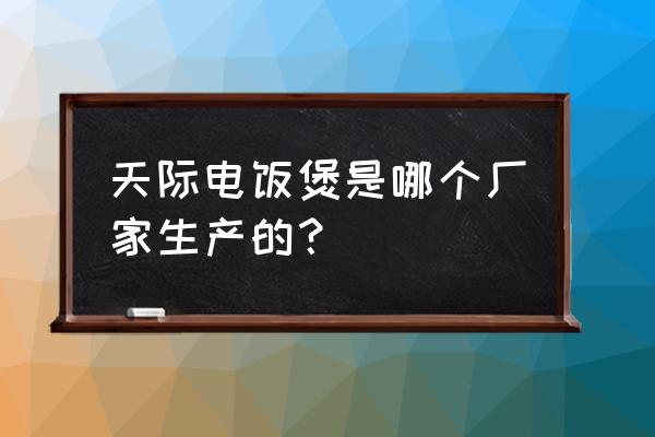 天际电饭锅 天际电饭煲是哪个厂家生产的？