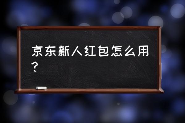 京东新人红包怎么用 京东新人红包怎么用？