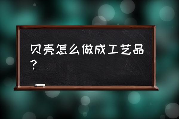 贝壳工艺品的做法 贝壳怎么做成工艺品？