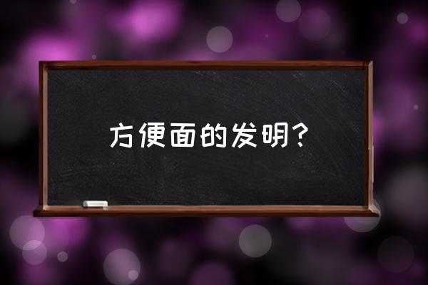 方便面是怎么来的 方便面的发明？