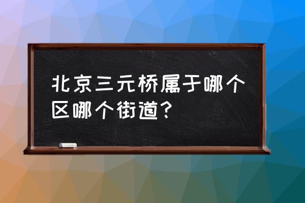 北京三元桥属于哪个区 北京三元桥属于哪个区哪个街道？