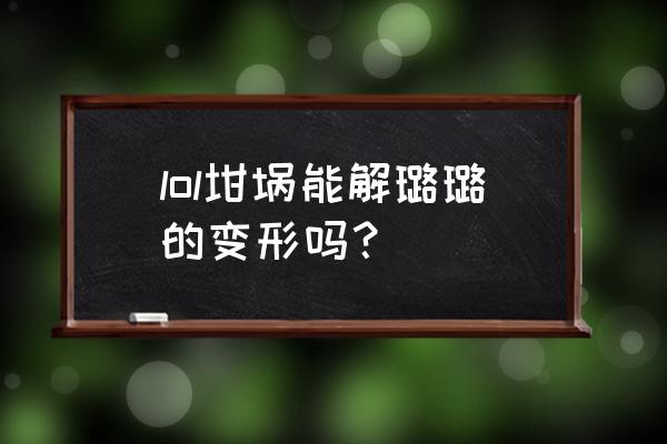 米凯尔的坩埚能对自己 lol坩埚能解璐璐的变形吗？