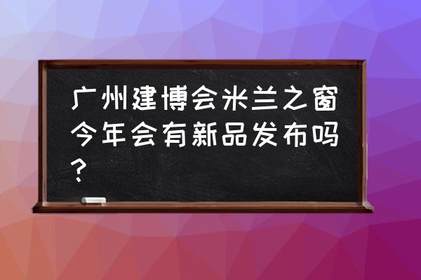 广州建博会都有啥 广州建博会米兰之窗今年会有新品发布吗？