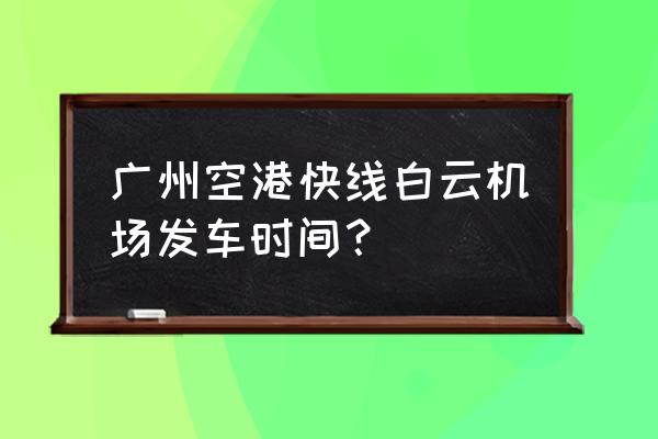 白云机场城际大巴 广州空港快线白云机场发车时间？