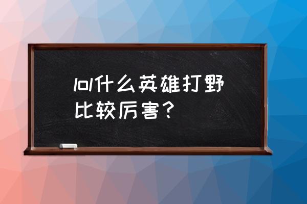 lol适合打野的英雄 lol什么英雄打野比较厉害？