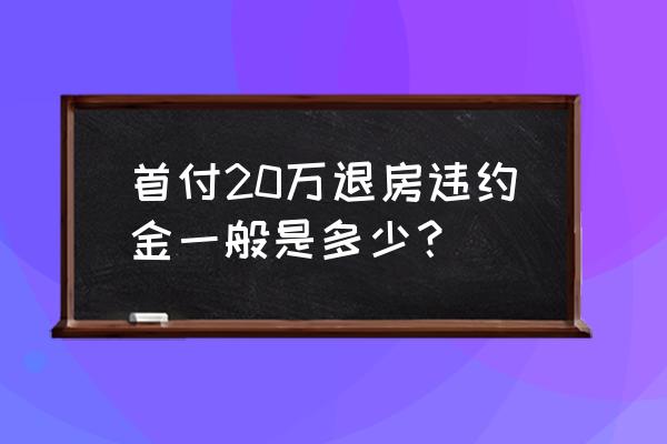 退房违约金20万 首付20万退房违约金一般是多少？