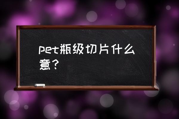 pet瓶片 pet瓶级切片什么意？