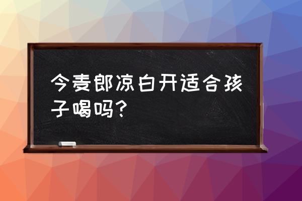 今麦郎凉白开好喝吗 今麦郎凉白开适合孩子喝吗？