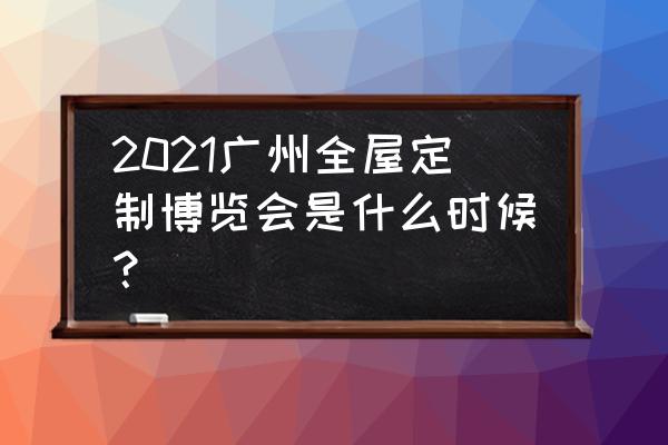 广州建材博览会地址 2021广州全屋定制博览会是什么时候？