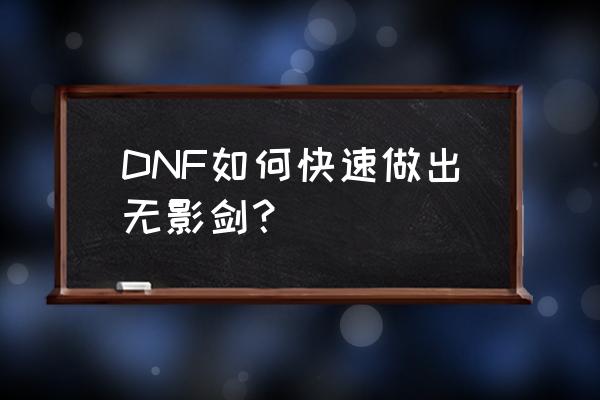 dnf90级版本无影剑 DNF如何快速做出无影剑？