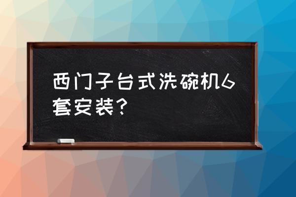 西门子台式洗碗机 西门子台式洗碗机6套安装？